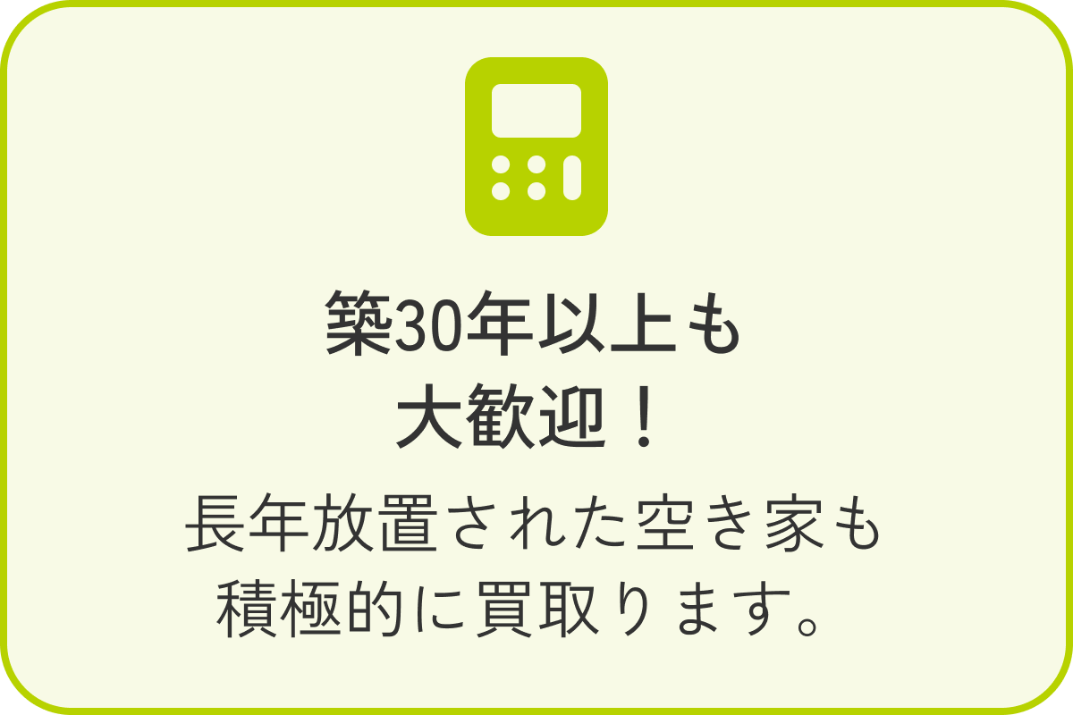 築30年以上も大歓迎！ 長年放置された空き家も積極的に買取ります。