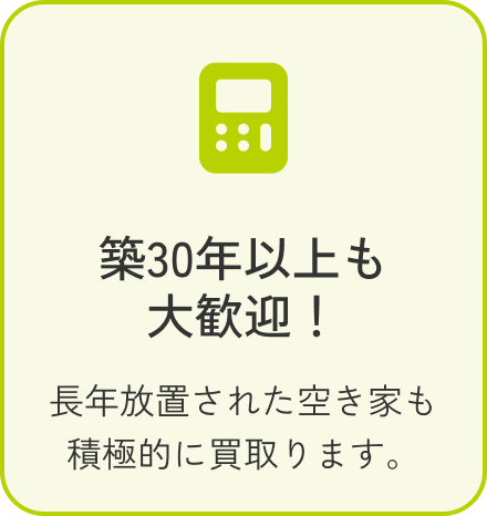 築30年以上も大歓迎！ 長年放置された空き家も積極的に買取ります。